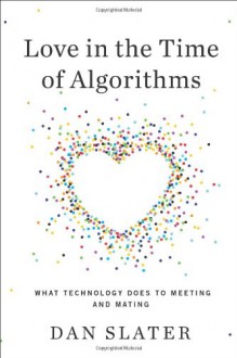 Love in the Time of Algorithms: How Online Dating Shapes Our Relationships - Dan Slater