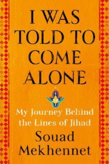 I Was Told to Come Alone: My Journey Behind the Lines of Jihad - Souad Mekhennet