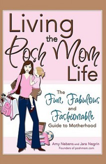 Living the Posh Mom Life: The Fun, Fabulous, and Fashionable Guide to Motherhood - Amy M. Nebens, Amy Nebens