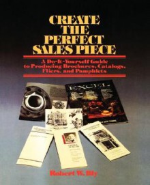 Create the Perfect Sales Piece: How to Produce Brochures, Catalogs, Fliers, and Pamphlets - Robert W. Bly