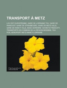 Transport a Metz: Lgv Est Europeenne, Gare de Lorraine TGV, Gare de Paris-Est, Gare de Strasbourg, Gare de Metz-Ville, Gare de Nancy-Ville, Base Aerienne 128 Metz-Frescaty, Transports En Commun de La Region Messine, TGV Pos - Source Wikipedia, Livres Groupe