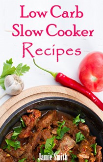 Low Carb Slow Cooker Recipes: The Ultimate Low Carb Slow Cooker Recipe Collection (Low Carb Cooking) - Jamie Smith