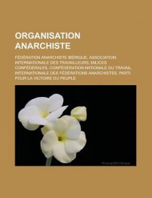 Organisation Anarchiste: Federation Anarchiste Iberique, Association Internationale Des Travailleurs, Milices Confederales, Confederation Nationale Du Travail, Internationale Des Federations Anarchistes - Livres Groupe