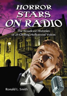 Horror Stars on Radio: The Broadcast Histories of 29 Chilling Hollywood Voices - Ronald L. Smith
