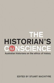 The Historian's Conscience: Australian Historians on the Ethics of History - Stuart Macintyre