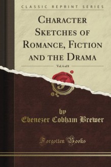 Character Sketches of Romance, Fiction and the Drama, Vol. 6 (Classic Reprint) - Ebenezer Cobham Brewer