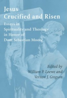 Jesus Crucified and Risen: Essays in Spirituality and Theology in Honor of Dom Sebastian Moore - Sebastian Moore, William P. Loewe, Vernon Gregson