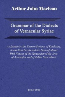 Grammar Of The Dialects Of Vernacular Syriac With Notes Of The Vernacular Of The Jews Of Azerbaijan And Of Zakhu Near Mosul - Arthur John Maclean