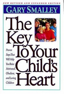 The Key to Your Child's Heart: Proven Steps That Will Help You Raise Motivated, Obedient, and Loving Children - Dr. Gary Smalley