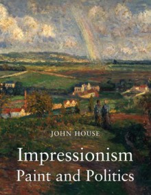 Impressionism: Paint and Politics - John House