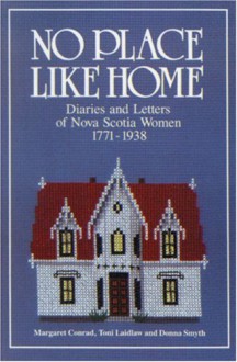 No Place Like Home: Diaries And Letters Of Nova Scotia Women, 1771 1938 - Margaret Conrad