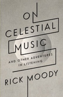 On Celestial Music: And Other Adventures in Listening - Rick Moody