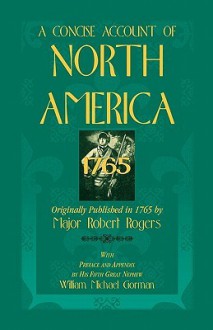 A Concise Account of North America, 1765with Preface and Appendix by His 5th Great Nephew, William Michael Gorman - Robert Rogers, William M. Gorman