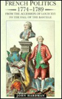 French Politics, 1774-1789: From the Accession of Louis XVI to the Fall of the Bastille - John Hardman