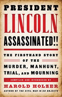 President Lincoln Assassinated!!: the Firsthand Story of the Murder, Manhunt, Tr: (A Special Publication of The Library of America) - Harold Holzer