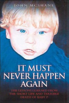 It Must Never Happen Again: The Lessons Learned from the Short Life and Terrible Death of Baby - John McShane