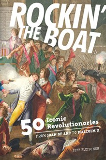 Rockin' the Boat: 50 Iconic Revolutionaries - From Joan of Arc to Malcom X - Jeff Fleischer