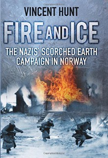 Fire and Ice: The Nazis' Scorched Earth Campaign in Norway - Vincent Hunt