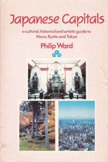 Japanese Capitals: A Cultural, Historical and Artistic Guide to Nara, Kyoto and Tokyo - Philip Ward