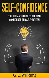 Self-Confidence: The Ultimate Guide to Building Confidence and Self-Esteem (Self-Confidence, Confidence, Self-Esteem, Success, Anxiety) - G.D. Williams