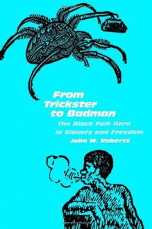 From Trickster to Badman: The Black Folk Hero in Slavery and Freedom - John W. Roberts