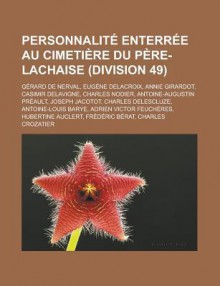 Personnalite Enterree Au Cimetiere Du Pere-Lachaise (Division 49): Gerard de Nerval, Eugene Delacroix, Annie Girardot, Casimir Delavigne, Charles Nodier, Antoine-Augustin Preault, Joseph Jacotot, Charles Delescluze - Livres Groupe