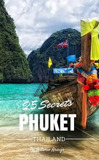 Phuket 25 Secrets - The Locals Travel Guide For Your Trip to Phuket ( Thailand ): Skip the tourist traps and explore like a local : Where to Go, Eat & Party in Phuket ( Thailand ) - Antonio Araujo, Phuket Travel Guide, 55 Secrets, Thailand