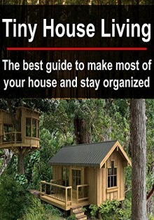 Tiny House Living: The Best Guide to Make Most of Your House and Stay Organized: (Small House Living - DIY Household Hacks - Tiny House) - Ramiz Bahman, Brian Knight