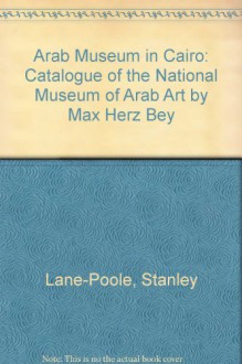 Arab Museum in Cairo: Catalogue of the National Museum of Arab Art by Max Herz Bey - Stanley Lane-Poole
