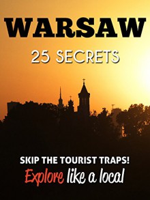 WARSAW 25 Secrets - The Locals Travel Guide For Your Trip to Warsaw (Poland): Skip the tourist traps and explore like a local : Where to Go, Eat & Party in Warsaw (Poland - Warszawa ) - 55 Secrets, Antonio Araujo