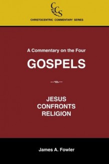 A Commentary on the Four Gospels: Jesus Confronts Religion - James A. Fowler