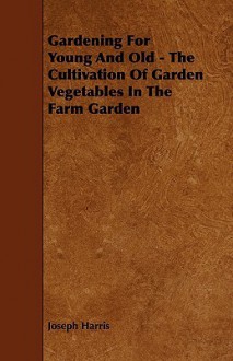 Gardening for Young and Old - The Cultivation of Garden Vegetables in the Farm Garden - Joseph Harris