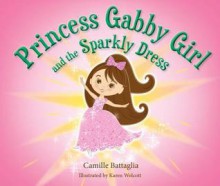 Princess Gabby Girl & the Sparkly Dress - Camille Battaglia, Karen Wolcott