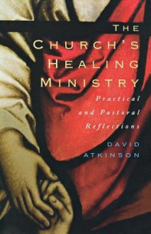 The Church's Healing Ministry: Pastoral and Practical Reflections - David Atkinson