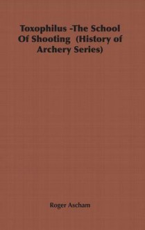 Toxophilus -The School of Shooting (History of Archery Series) - Roger Ascham