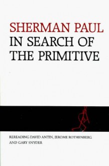 In Search of the Primitive: Rereading David Antin, Jerome Rothenberg and Gary Snyder - Sherman Paul
