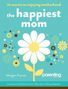 The Happiest Mom: 10 Secrets to Enjoying Motherhood - Meagan Francis, Parenting Magazine