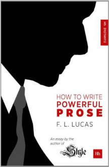 How to Write Powerful Prose: An essay by the author of 'Style' - F.L. Lucas