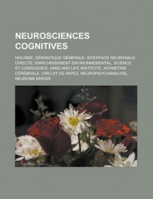 Neurosciences Cognitives: Holisme, Semantique Generale, Interface Neuronale Directe, Enrichissement Environnemental, Science Et Conscience - Source Wikipedia, Livres Groupe