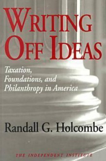 Writing Off Ideas: Taxation, Philanthropy, and America's Non-Profit Foundations - Randall G. Holcombe