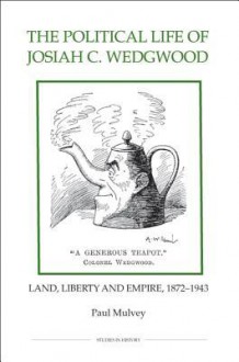 The Political Life of Josiah C. Wedgwood: Land, Liberty and Empire, 1872-1943 - Paul Mulvey