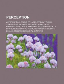 Perception: Approche Ecologique de La Perception Visuelle, Synesthesie, Message A L'Envers, Chimiotaxie, Empathie, Sens, Design Sensoriel, Psychologie de La Forme, Perception Du Temps, Texture Des Aliments, Deja-Vu, Message Subliminal - Livres Groupe