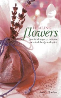 Healing Flowers: Practical Ways to Balance the Mind, Body and Spirit - Jessica Houdret