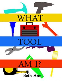 What Tool Am I?: Toddlers learn basic tools and what they do - Beth Ann