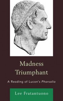 Madness Triumphant: A Reading of Lucan's Pharsalia - Lee Fratantuono