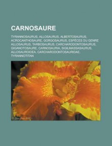 Carnosaure: Tyrannosaurus, Allosaurus, Albertosaurus, Acrocanthosaure, Gorgosaurus, Especes Du Genre Allosaurus, Tarbosaurus, Carcharodontosaurus, Giganotosaure, Carnosauria, Sigilmassasaurus, Allosauroidea, Carcharodontosauridae - Source Wikipedia, Livres Groupe