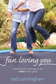 Fun Loving You: Enjoying Your Marriage in the Midst of the Grind - Ted Cunningham