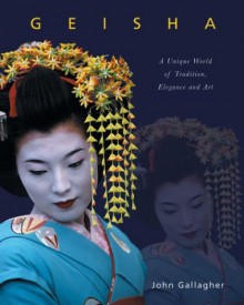 Geisha: A Unique World of Tradition, Elegance and Art - John Gallagher, Wayne Reynolds