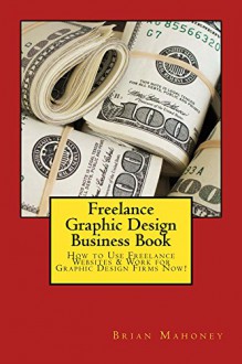 Freelance Graphic Design Business Book: How to Use Freelance Websites & Work for Graphic Design Firms Now! - Brian Mahoney