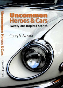 Uncommon Heroes and Cars: Twenty-one Inspired Stories - Carey V. Azzara